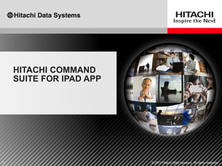 HITACHI COMMAND
    SUITE FOR IPAD APP




1                        © 2012 Hitachi Data Systems. All rights reserved.
 