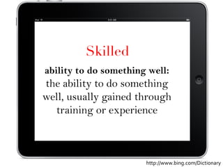 Skilled
ability to do something well: 
the ability to do something
well, usually gained through
training or experience
http://www.bing.com/Dictionary	
  
 