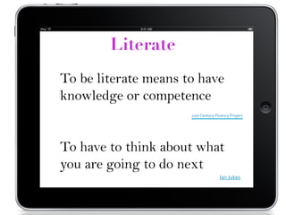 To be literate means to have
knowledge or competence
21st	
  Century	
  Fluency	
  Project
To have to think about what
you are going to do next
Literate
Ian	
  Jukes	
  
 