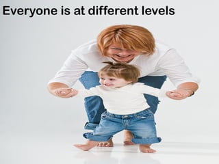 Everyone is at different levels
 