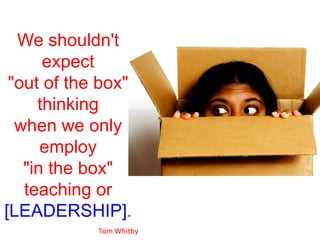 We shouldn't
expect
out of the box
thinking
when we only
employ
in the box
teaching or
[LEADERSHIP].
Tom	
  Whitby	
  
 