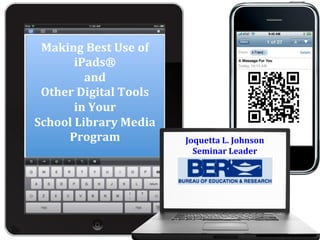 Making	
  Best	
  Use	
  of	
  
iPads®	
  	
  
and	
  	
  
Other	
  Digital	
  Tools	
  	
  
in	
  Your	
  	
  
School	
  Library	
  Media	
  	
  
Program	
  
	
  
Joquetta	
  L.	
  Johnson	
  
Seminar	
  Leader	
  
 