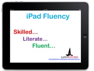 iPad Fluency
http://langwitches.org/blog/2011/06/11/ipad-­‐ﬂuency/	
  
	
  
Skilled…
Literate…
Fluent…
 