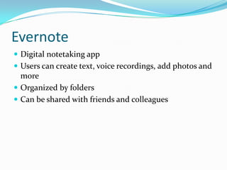 Evernote
 Digital notetaking app
 Users can create text, voice recordings, add photos and
  more
 Organized by folders
 Can be shared with friends and colleagues
 