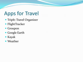 Apps for Travel
 TripIt: Travel Organizer
 FlightTracker
 Groupon
 Google Earth
 Kayak
 Weather
 