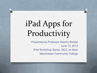 iPad Apps for
Productivity
Presented by Professor Sandra Rimetz
June 13, 2013
iPad Workshop Series, MCC on Main
Manchester Community College
 