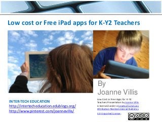 INTER-TECH EDUCATION
http://intertecheducation.edublogs.org/
http://www.pinterest.com/joannevillis/
Low cost or Free iPad apps for K-Y2 Teachers
By
Joanne Villis
Low Cost or Free Apps for K-Y2
Teachers Presentation by Joanne VIllis
is licensed under a Creative Commons
Attribution-NonCommercial-NoDerivs
3.0 Unported License.
 
