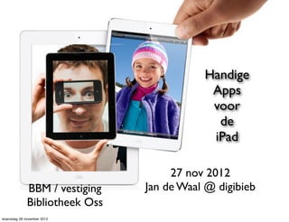 Handige
                                           Apps
                                           voor
                                            de
                                           iPad

                                    27 nov 2012
             BBM / vestiging   Jan de Waal @ digibieb
             Bibliotheek Oss
woensdag 28 november 2012
 