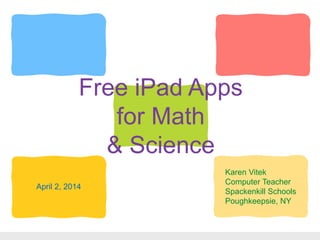 Free iPad Apps
for Math
& Science
Karen Vitek
Computer Teacher
Spackenkill Schools
Poughkeepsie, NY
April 2, 2014
 