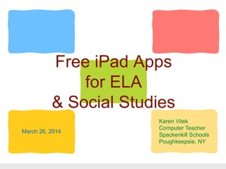 Free iPad Apps
for ELA
& Social Studies
Karen Vitek
Computer Teacher
Spackenkill Schools
Poughkeepsie, NY
March 26, 2014
 