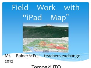 Field Work with
      “iPad Map”



Mt. Rainer＆Fuji   teachers exchange
2012
 