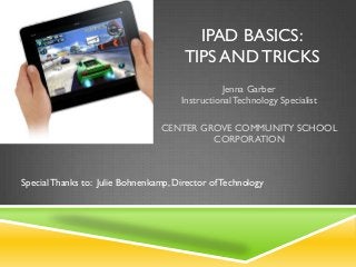 IPAD BASICS:
                                       TIPS AND TRICKS
                                                 Jenna Garber
                                      Instructional Technology Specialist

                                  CENTER GROVE COMMUNITY SCHOOL
                                           CORPORATION



Special Thanks to: Julie Bohnenkamp, Director of Technology
 