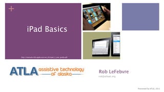 +

          iPad Basics


    http://manuals.info.apple.com/en_US/ipad_2_user_guide.pdf




                                                                Rob LeFebvre
                                                                rob@atlaak.org




                                                                                 Presented by ATLA, 2011
 
