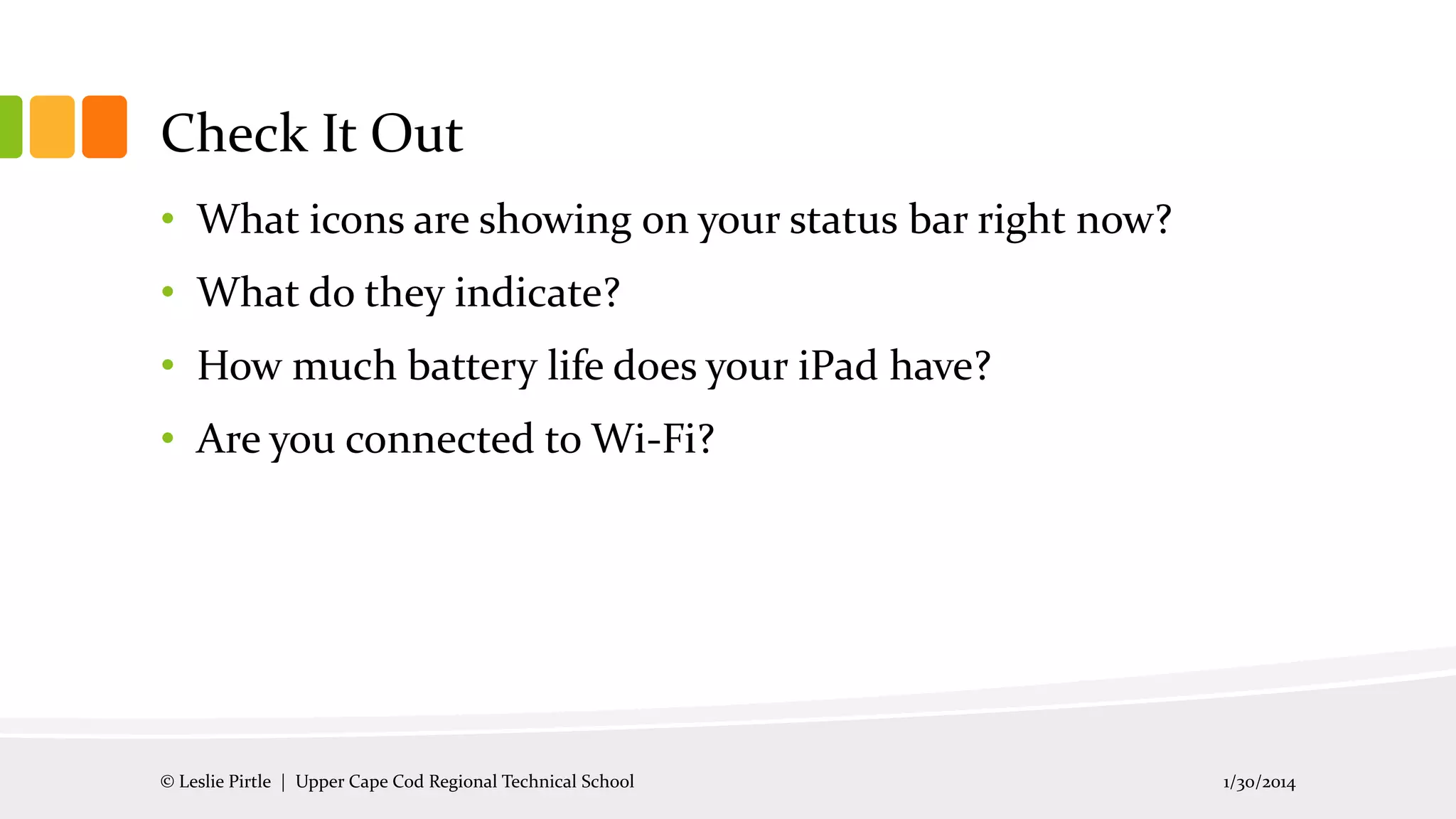 Check It Out
• What icons are showing on your status bar right now?
• What do they indicate?
• How much battery life does your iPad have?
• Are you connected to Wi-Fi?

© Leslie Pirtle | Upper Cape Cod Regional Technical School

1/30/2014

 