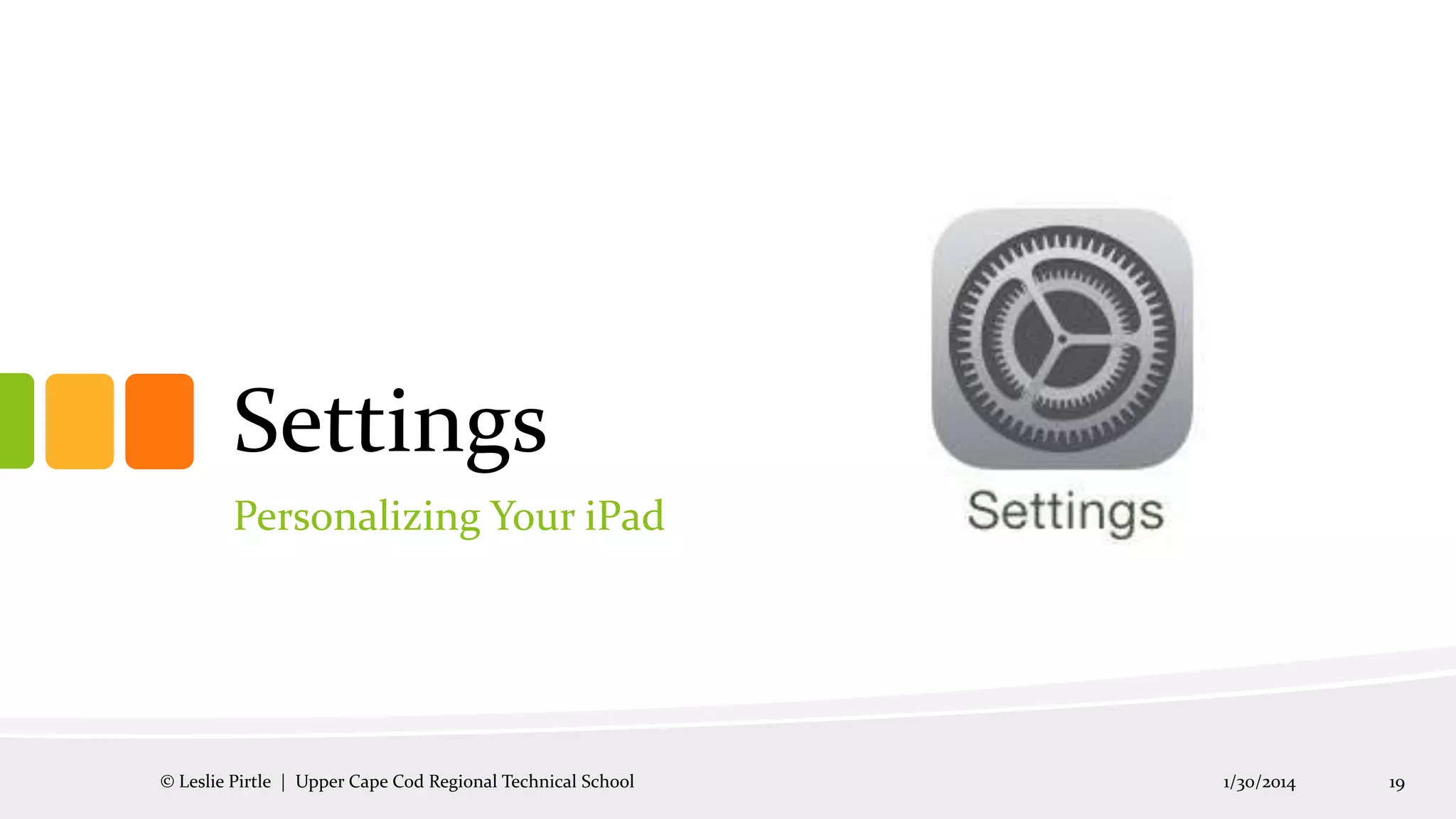 Settings
Personalizing Your iPad

© Leslie Pirtle | Upper Cape Cod Regional Technical School

1/30/2014

19

 