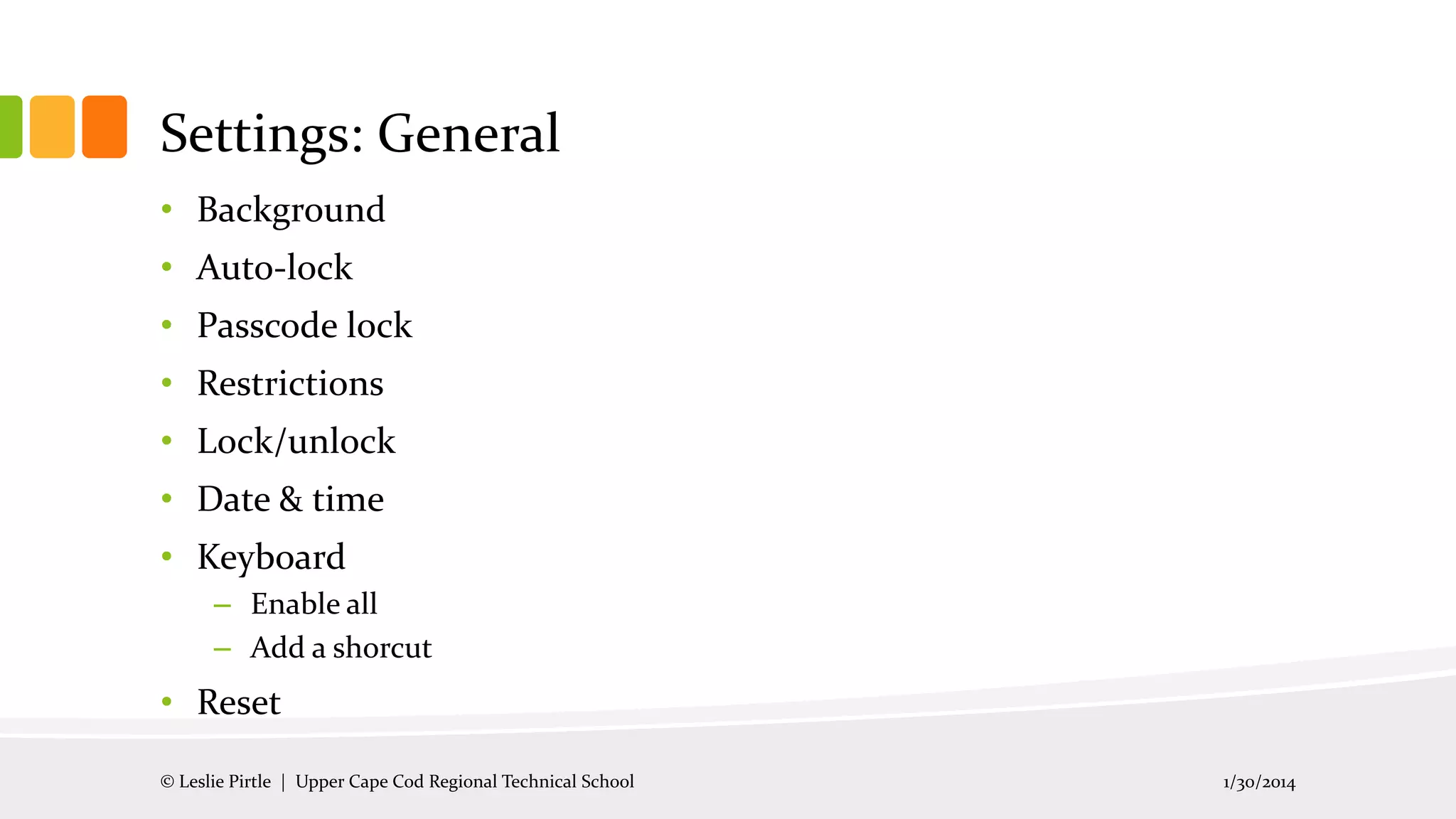 Settings: General
• Background
• Auto-lock
• Passcode lock
• Restrictions
• Lock/unlock

• Date & time
• Keyboard
– Enable all
– Add a shorcut

• Reset
© Leslie Pirtle | Upper Cape Cod Regional Technical School

1/30/2014

 
