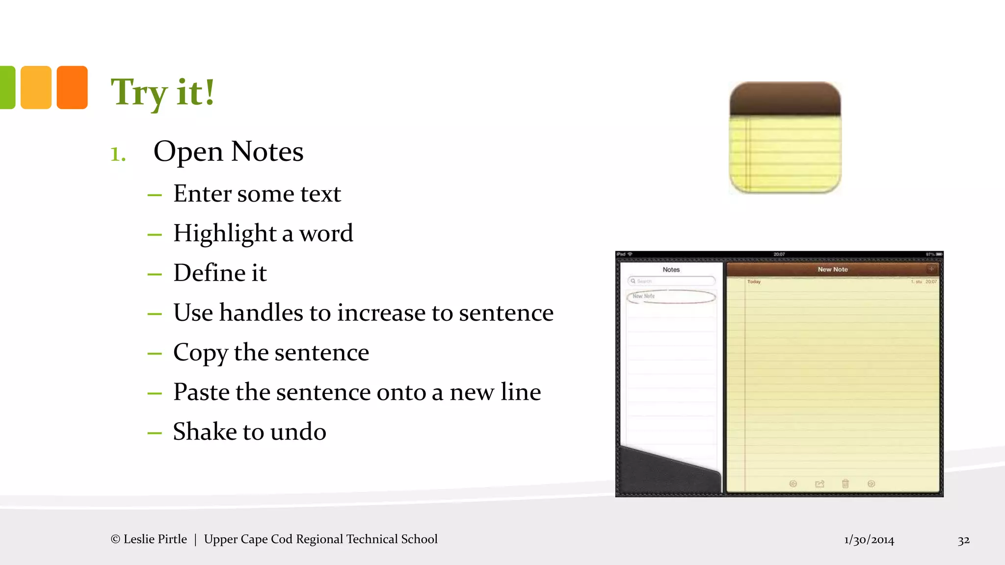 Try it!
1. Open Notes
– Enter some text
– Highlight a word
– Define it
– Use handles to increase to sentence
– Copy the sentence
– Paste the sentence onto a new line
– Shake to undo

© Leslie Pirtle | Upper Cape Cod Regional Technical School

1/30/2014

32

 