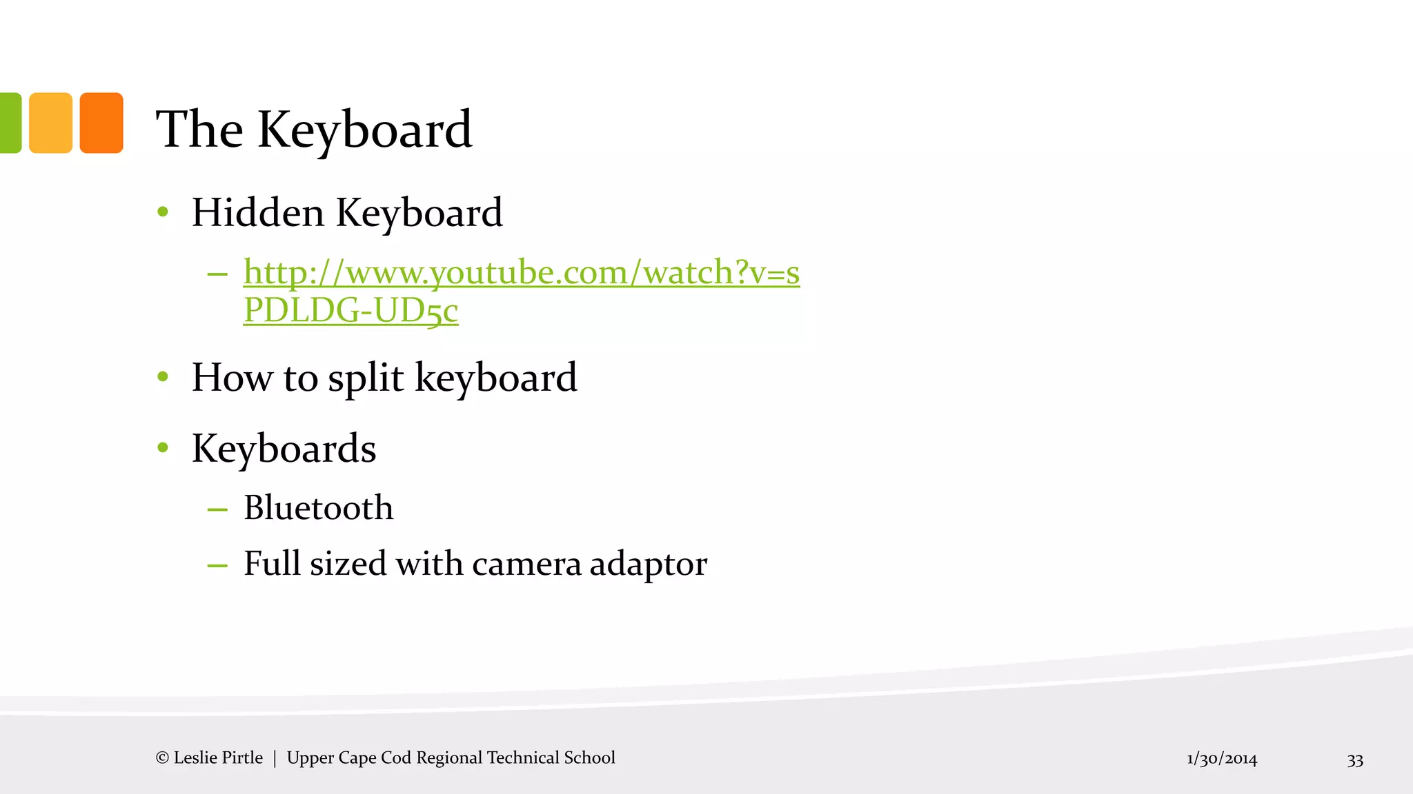 The Keyboard
• Hidden Keyboard
– http://www.youtube.com/watch?v=s
PDLDG-UD5c

• How to split keyboard
• Keyboards
– Bluetooth
– Full sized with camera adaptor

© Leslie Pirtle | Upper Cape Cod Regional Technical School

1/30/2014

33

 