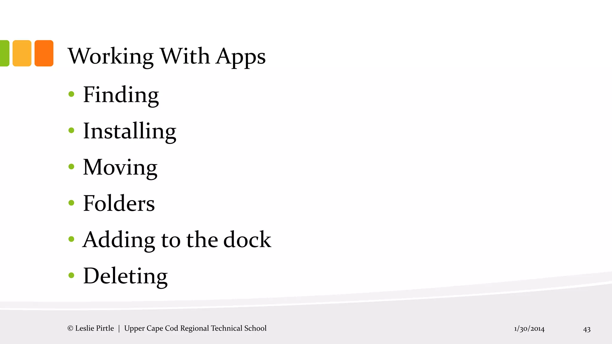 Working With Apps
• Finding

• Installing
• Moving

• Folders
• Adding to the dock
• Deleting
© Leslie Pirtle | Upper Cape Cod Regional Technical School

1/30/2014

43

 
