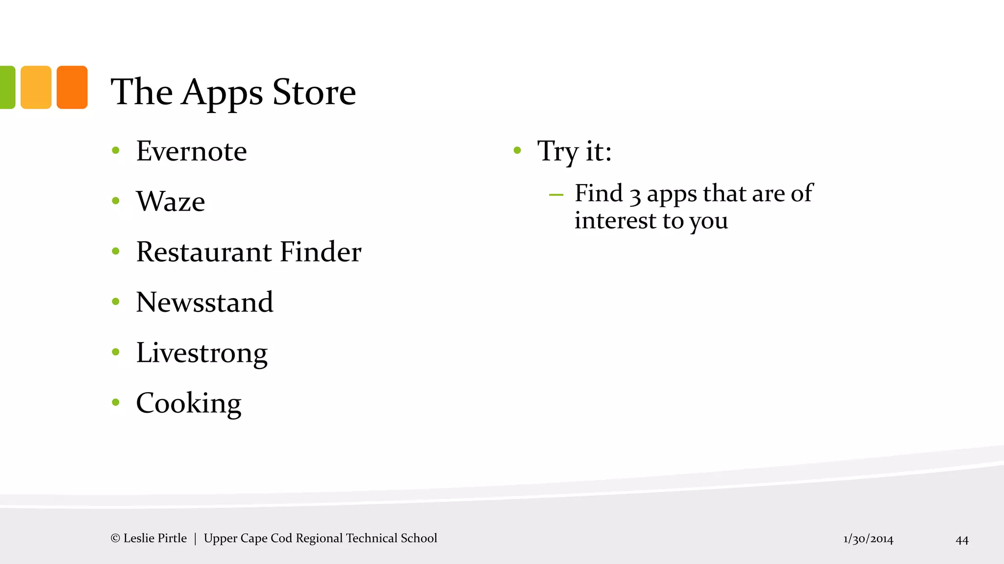 The Apps Store
• Evernote
• Waze

• Try it:
– Find 3 apps that are of
interest to you

• Restaurant Finder
• Newsstand

• Livestrong
• Cooking

© Leslie Pirtle | Upper Cape Cod Regional Technical School

1/30/2014

44

 