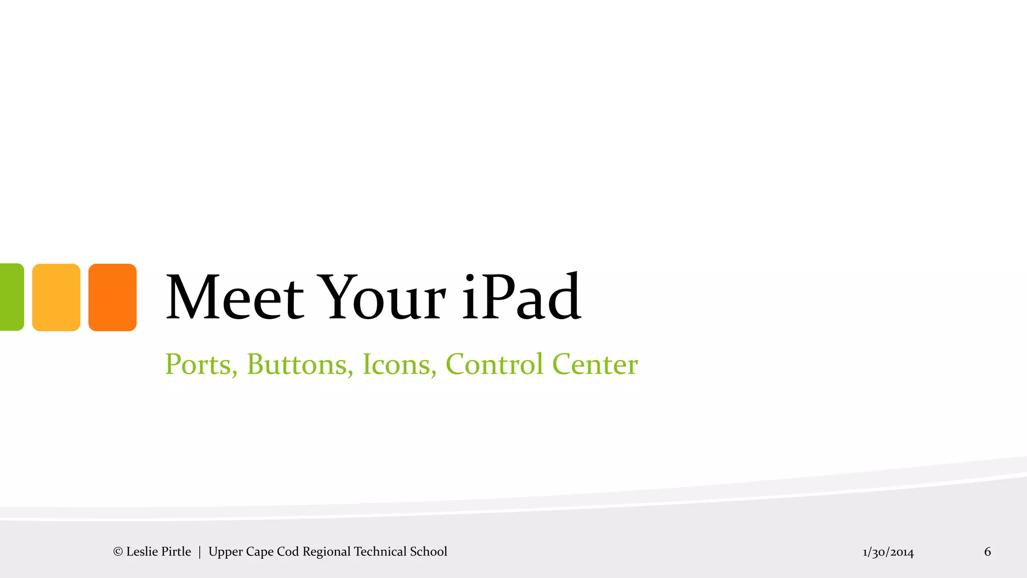 Meet Your iPad
Ports, Buttons, Icons, Control Center

© Leslie Pirtle | Upper Cape Cod Regional Technical School

1/30/2014

6

 