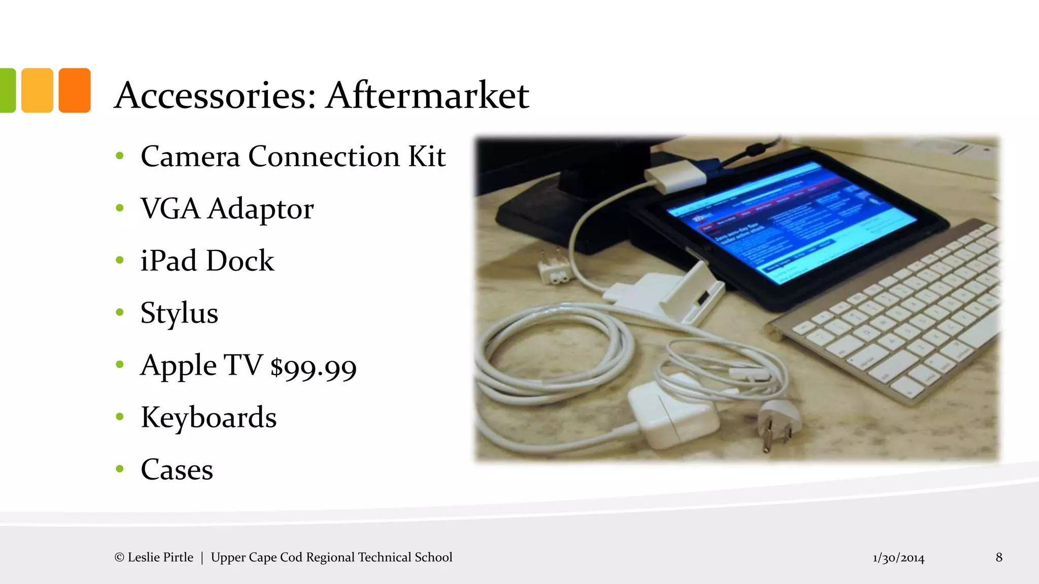 Accessories: Aftermarket
• Camera Connection Kit
• VGA Adaptor
• iPad Dock
• Stylus

• Apple TV $99.99
• Keyboards
• Cases
© Leslie Pirtle | Upper Cape Cod Regional Technical School

1/30/2014

8

 