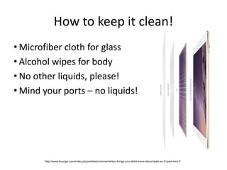 How to keep it clean!
• Microfiber cloth for glass
• Alcohol wipes for body
• No other liquids, please!
• Mind your ports ...