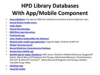 HPD Library Databases
With App/Mobile Component
• Access Medicine: The app can ONLY be installed on one phone and one tabl...