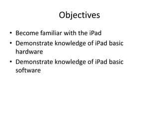 Objectives
• Become familiar with the iPad
• Demonstrate knowledge of iPad basic
hardware
• Demonstrate knowledge of iPad ...