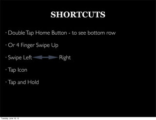SHORTCUTS
• DoubleTap Home Button - to see bottom row
• Or 4 Finger Swipe Up
• Swipe Left Right
• Tap Icon
• Tap and Hold
Tuesday, June 18, 13
 