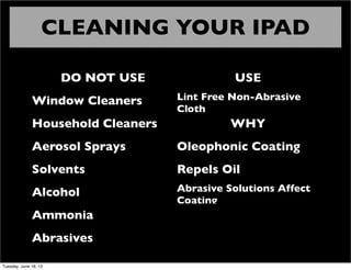CLEANING YOUR IPAD
DO NOT USE USE
Window Cleaners Lint Free Non-Abrasive
Cloth
Household Cleaners WHY
Aerosol Sprays Oleophonic Coating
Solvents Repels Oil
Alcohol Abrasive Solutions Affect
Coating
Ammonia
Abrasives
Tuesday, June 18, 13
 