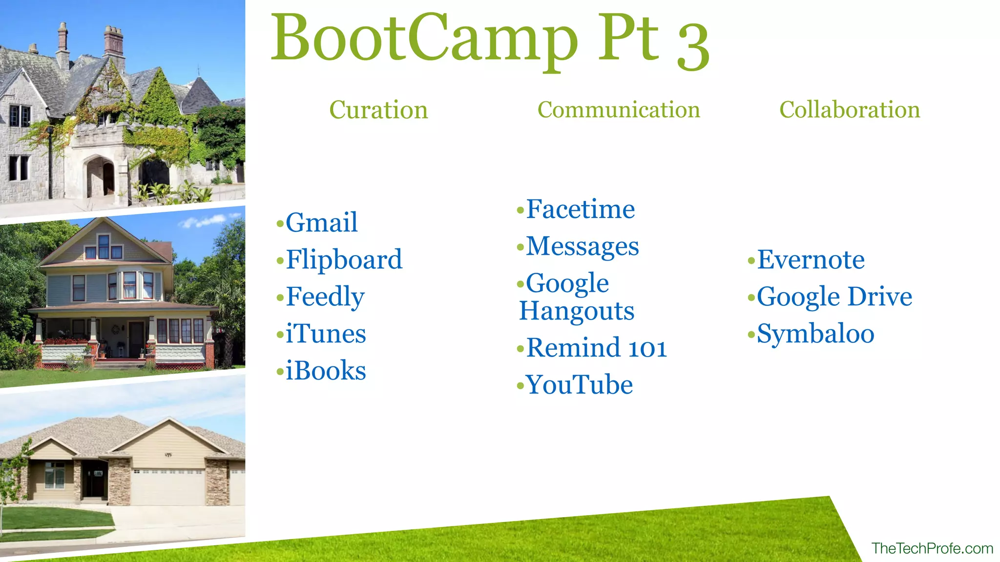 TheTechProfe.com
•Gmail
•Flipboard
•Feedly
•iTunes
•iBooks
BootCamp Pt 3
•Facetime
•Messages
•Google
Hangouts
•Remind 101
•YouTube
•Evernote
•Google Drive
•Symbaloo
Curation Communication Collaboration
 