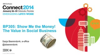 BP305: Show Me the Money!
The Value in Social Business
Sasja Beerendonk, e-office
@sbeerendonk

© 2014 IBM Corporation

 