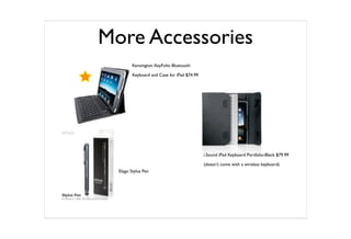 More Accessories
         Kensington KeyFolio Bluetooth

         Keyboard and Case for iPad $74.99




                                             i.Sound iPad Keyboard Portfolio-Black $79.99

                                             (doesn’t come with a wireless keyboard)
  Elago Stylus Pen
 