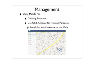 Management
‣ Using Mobile Me
   ‣ Creating Accounts
   ‣ Use ONE Account for Tracking Purposes
      ‣ Install that email account on the iPads.
 