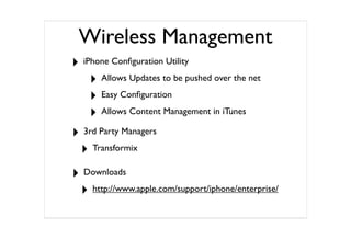 Wireless Management
‣ iPhone Conﬁguration Utility
    ‣ Allows Updates to be pushed over the net
    ‣ Easy Conﬁguration
    ‣ Allows Content Management in iTunes
‣ 3rd Party Managers
 ‣ Transformix
‣ Downloads
 ‣ http://www.apple.com/support/iphone/enterprise/
 
