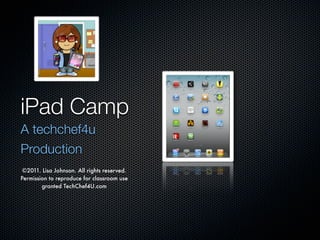 iPad Camp
A techchef4u
Production
 ©2011. Lisa Johnson. All rights reserved.
Permission to reproduce for classroom use
        granted TechChef4U.com
 