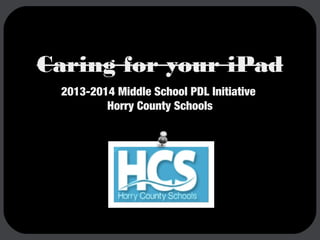 Caring for your iPad
2013-2014 Middle School PDL Initiative
Horry County Schools

 