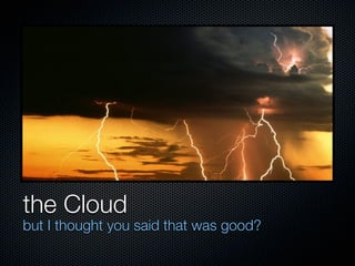 the Cloud
but I thought you said that was good?
 