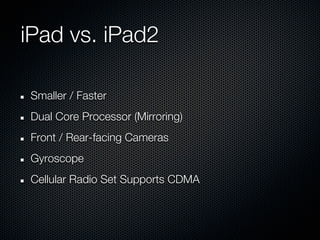 iPad vs. iPad2

 Smaller / Faster
 Dual Core Processor (Mirroring)
 Front / Rear-facing Cameras
 Gyroscope
 Cellular Radio Set Supports CDMA
 