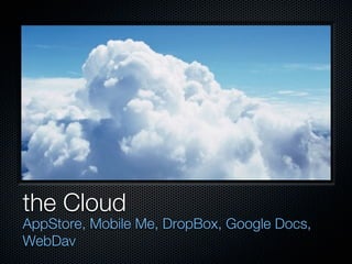 the Cloud
AppStore, Mobile Me, DropBox, Google Docs,
WebDav
 