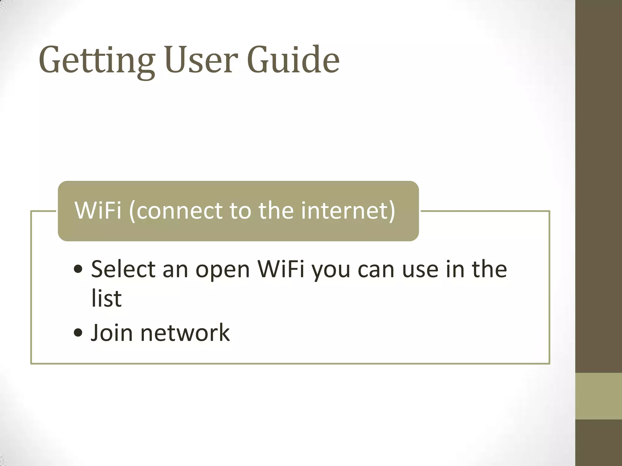 Getting User Guide


  WiFi (connect to the internet)

  • Select an open WiFi you can use in the
    list
  • Join network
 