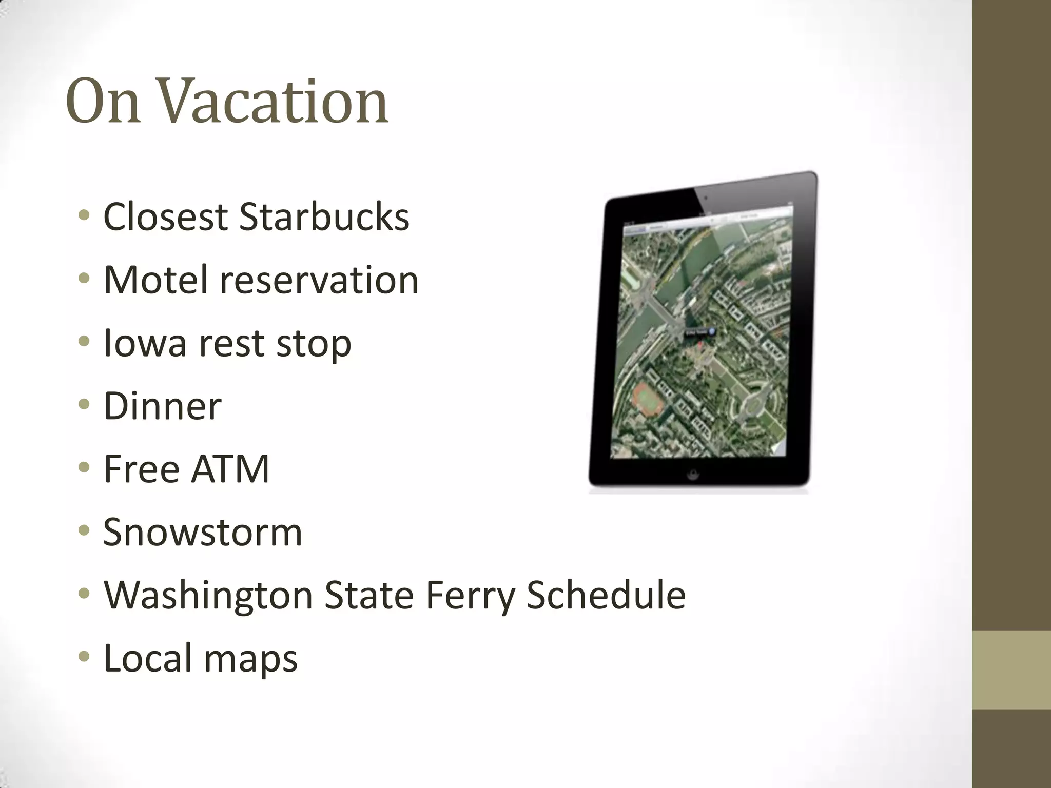 On Vacation
• Closest Starbucks
• Motel reservation
• Iowa rest stop
• Dinner
• Free ATM
• Snowstorm
• Washington State Ferry Schedule
• Local maps
 