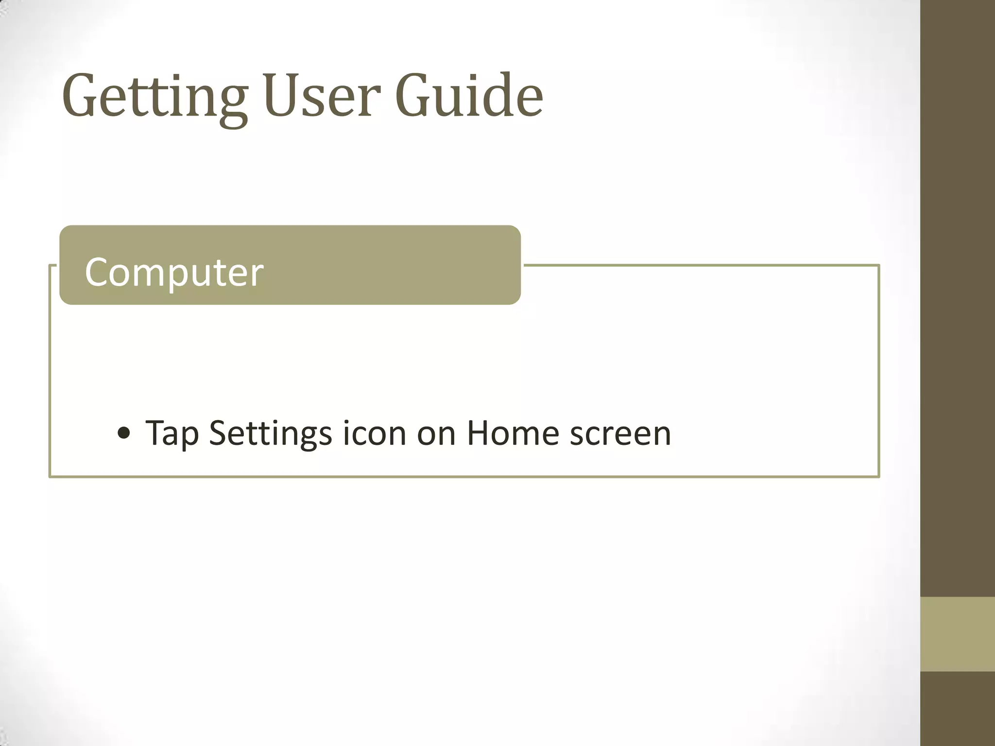 Getting User Guide

Computer


  • Tap Settings icon on Home screen
 