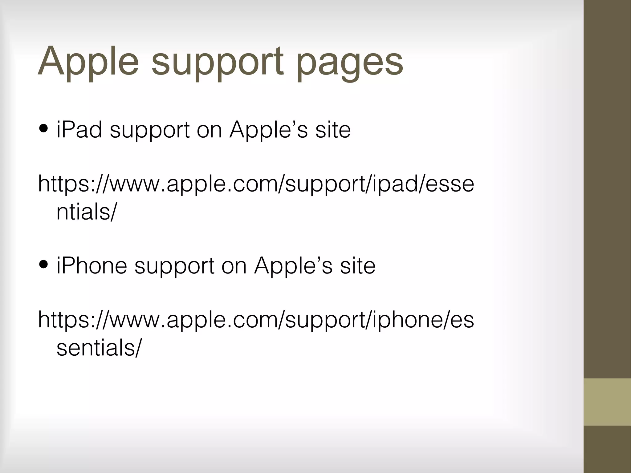 Apple support pages
• iPad support on Apple’s site
https://www.apple.com/support/ipad/esse
ntials/
• iPhone support on Apple’s site
https://www.apple.com/support/iphone/es
sentials/
 