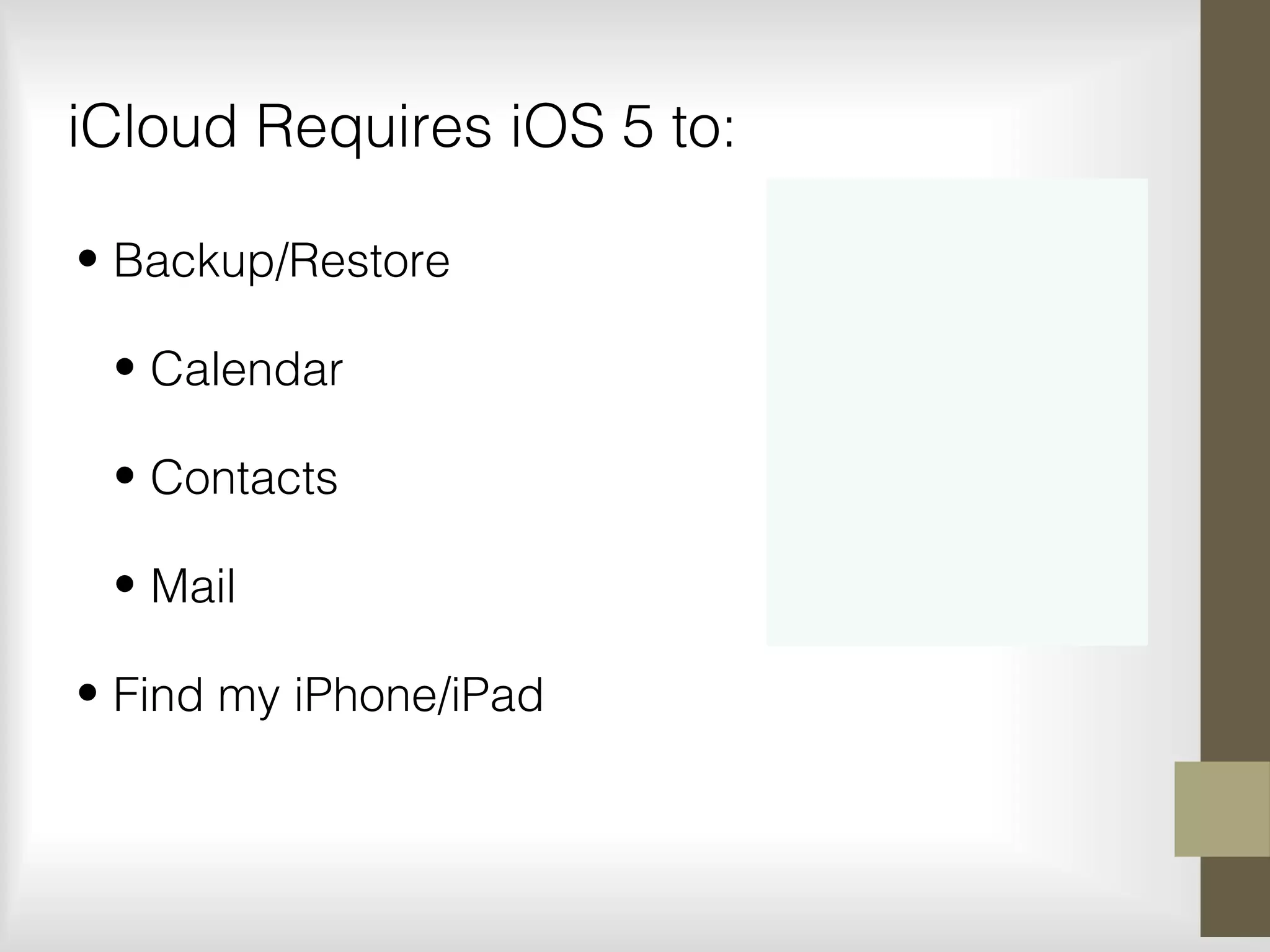 iCloud Requires iOS 5 to:
• Backup/Restore
• Calendar
• Contacts
• Mail
• Find my iPhone/iPad
 