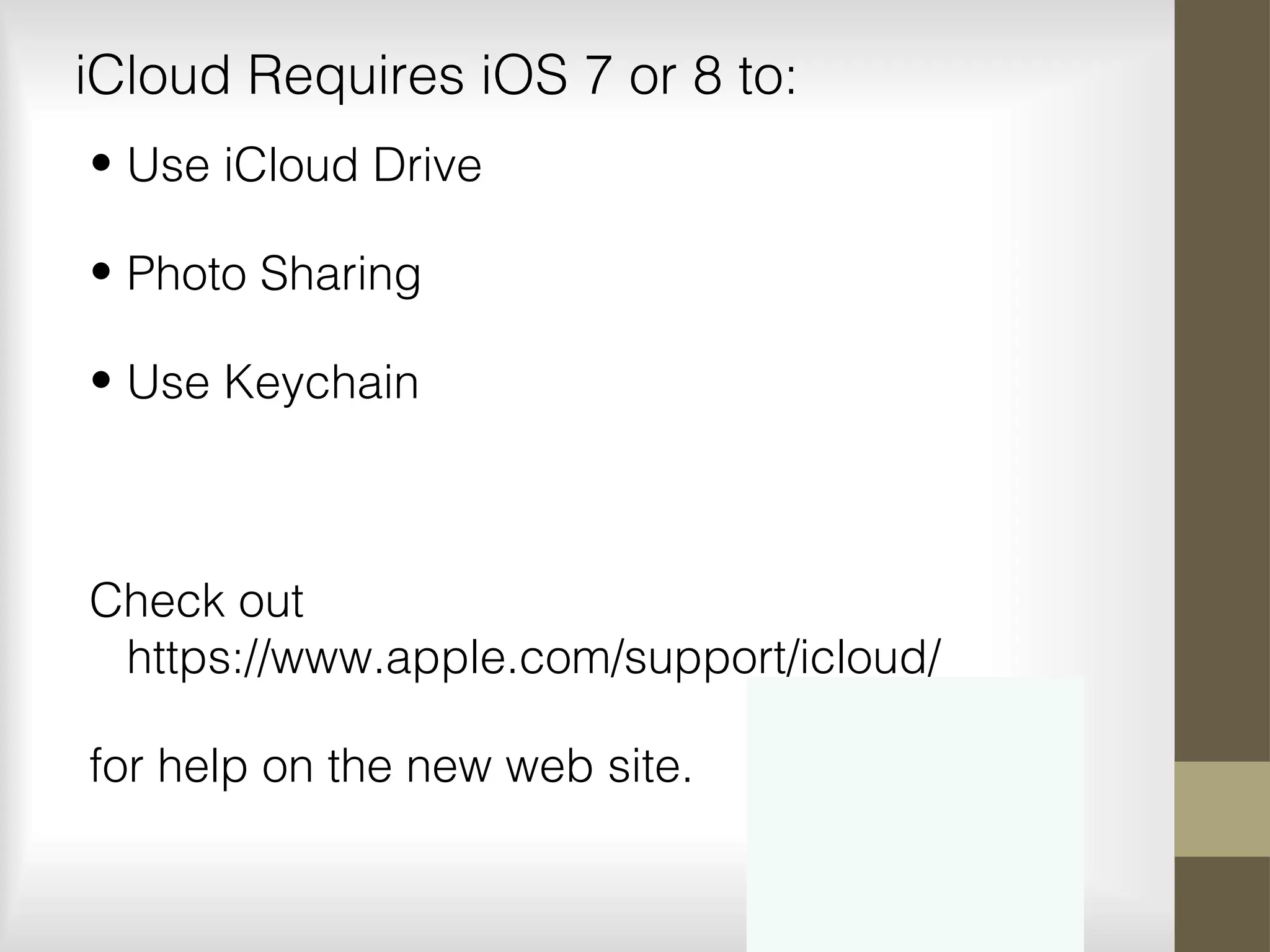 iCloud Requires iOS 7 or 8 to:
• Use iCloud Drive
• Photo Sharing
• Use Keychain
Check out
https://www.apple.com/support/icloud/
for help on the new web site.
 