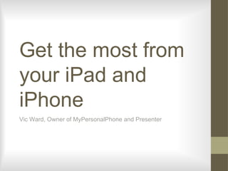 Get the most from
your iPad and
iPhone
Vic Ward, Owner of MyPersonalPhone and Presenter
 