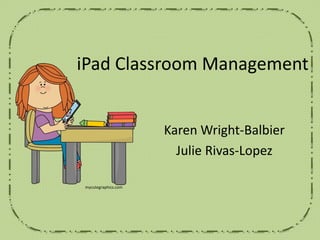 iPad Classroom Management
Karen Wright-Balbier
Julie Rivas-Lopez
mycutegraphics.com
 
