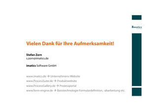 Vielen Dank für Ihre Aufmerksamkeit!

Stefan Zorn
s.zorn@imatics.de

imatics Software GmbH


www.imatics.de  Unternehmens-Website
www.ProcessSuite.de  Produktwebsite
www.ProcessGallery.de  Prozessportal
www.form-engine.de  Basistechnologie Formulardeﬁnition, -abarbeitung etc.
 
